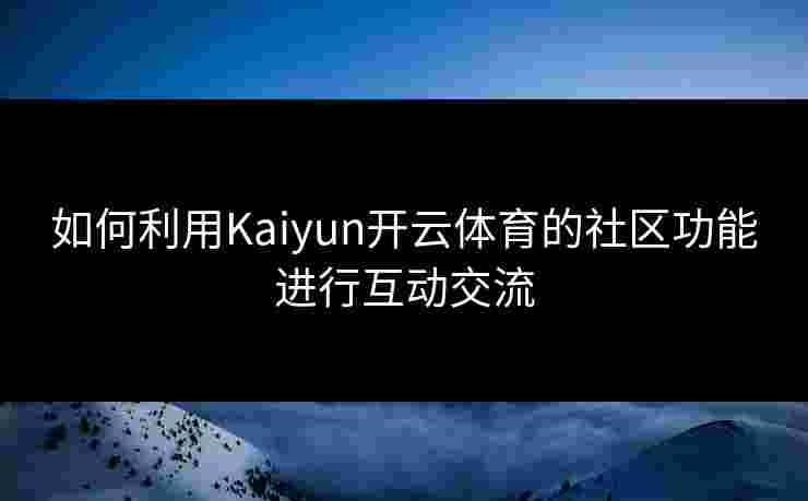 如何利用Kaiyun开云体育的社区功能进行互动交流