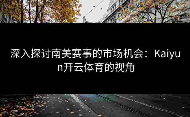 深入探讨南美赛事的市场机会：Kaiyun开云体育的视角