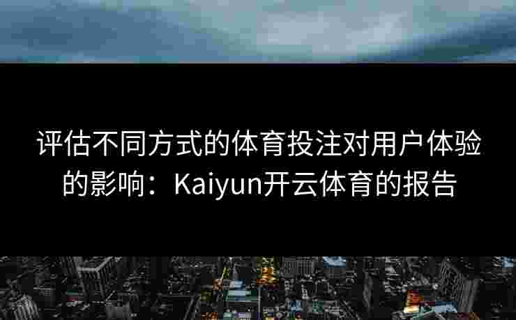 评估不同方式的体育投注对用户体验的影响：Kaiyun开云体育的报告