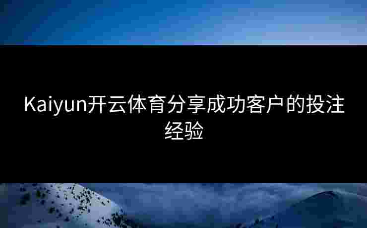 Kaiyun开云体育分享成功客户的投注经验