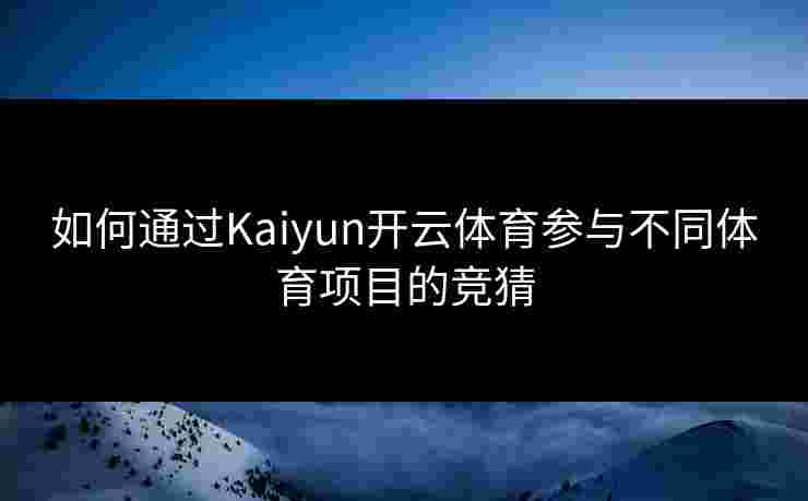 如何通过Kaiyun开云体育参与不同体育项目的竞猜