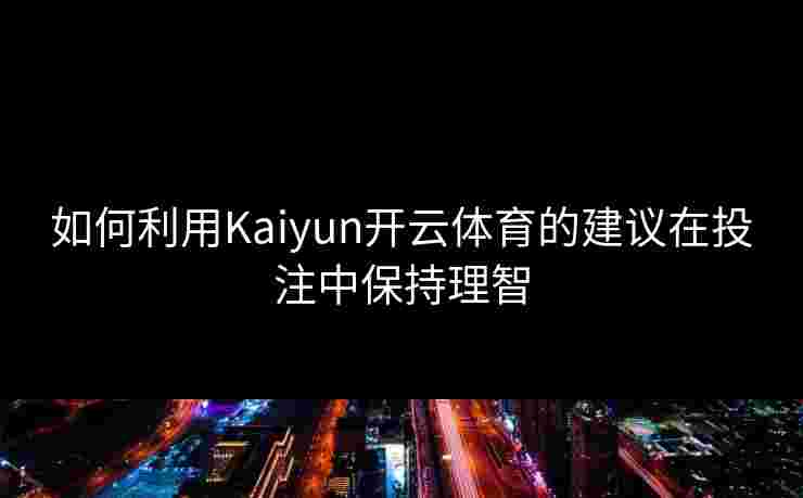 如何利用Kaiyun开云体育的建议在投注中保持理智