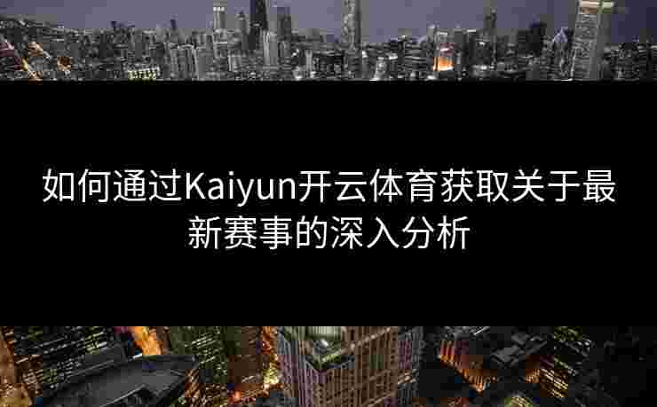 如何通过Kaiyun开云体育获取关于最新赛事的深入分析