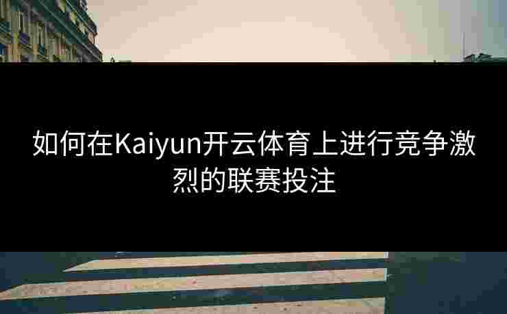 如何在Kaiyun开云体育上进行竞争激烈的联赛投注