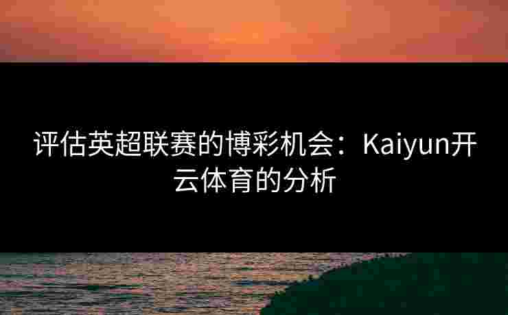 评估英超联赛的博彩机会：Kaiyun开云体育的分析