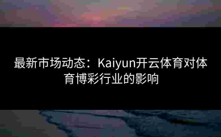 最新市场动态：Kaiyun开云体育对体育博彩行业的影响