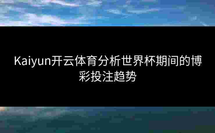 Kaiyun开云体育分析世界杯期间的博彩投注趋势