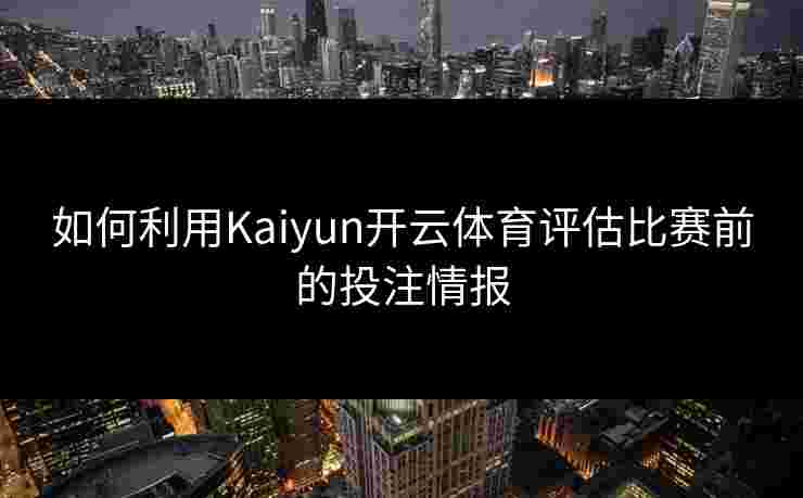 如何利用Kaiyun开云体育评估比赛前的投注情报