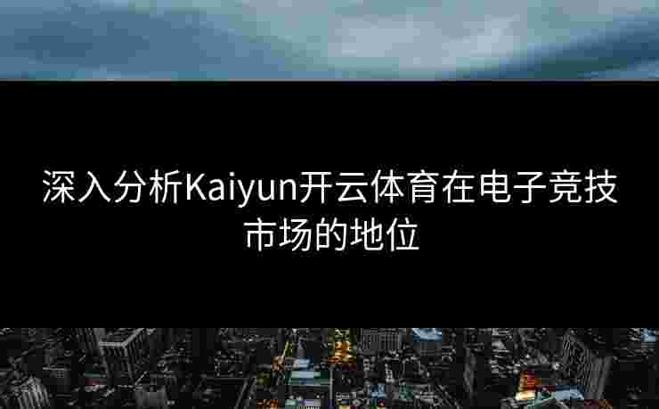 深入分析Kaiyun开云体育在电子竞技市场的地位