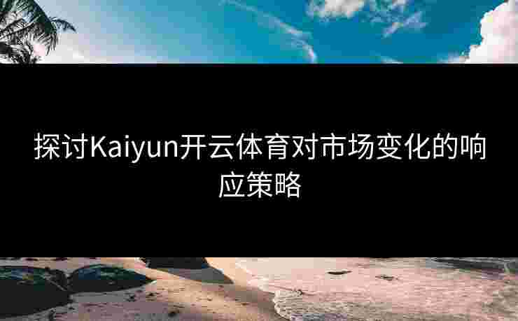 探讨Kaiyun开云体育对市场变化的响应策略