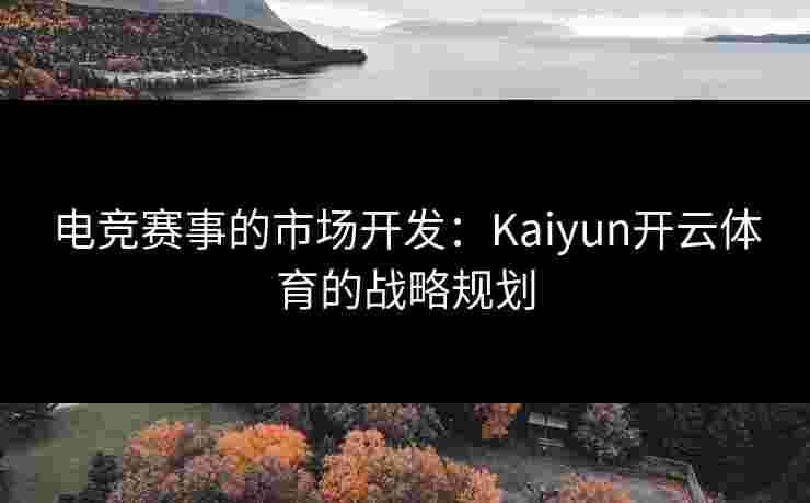 电竞赛事的市场开发：Kaiyun开云体育的战略规划