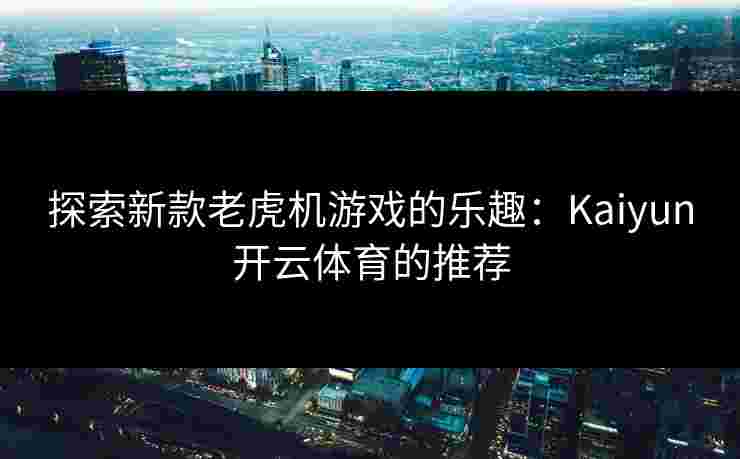 探索新款老虎机游戏的乐趣：Kaiyun开云体育的推荐