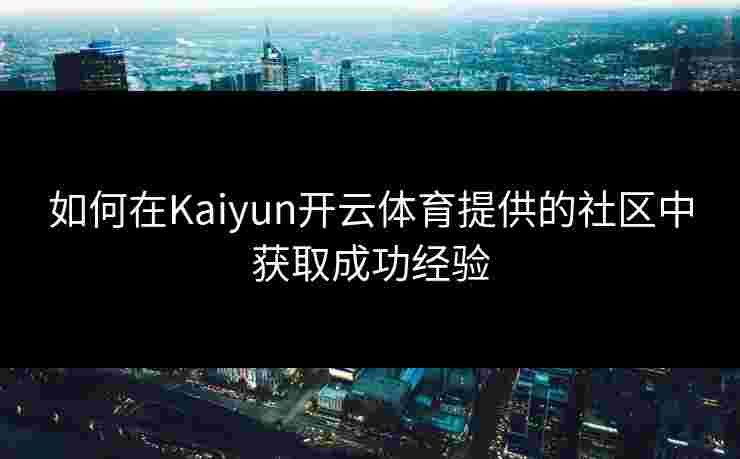 如何在Kaiyun开云体育提供的社区中获取成功经验