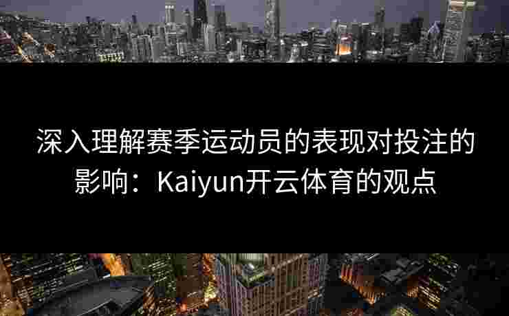 深入理解赛季运动员的表现对投注的影响：Kaiyun开云体育的观点
