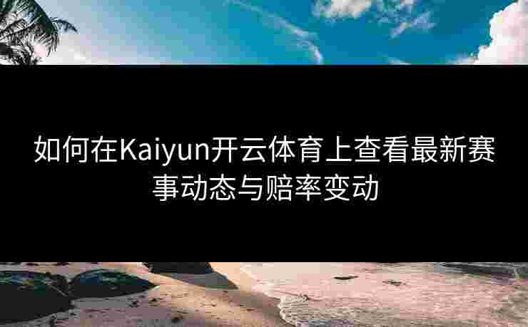 如何在Kaiyun开云体育上查看最新赛事动态与赔率变动