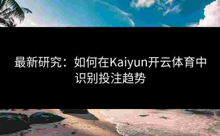 最新研究：如何在Kaiyun开云体育中识别投注趋势