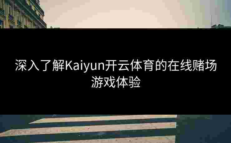 深入了解Kaiyun开云体育的在线赌场游戏体验
