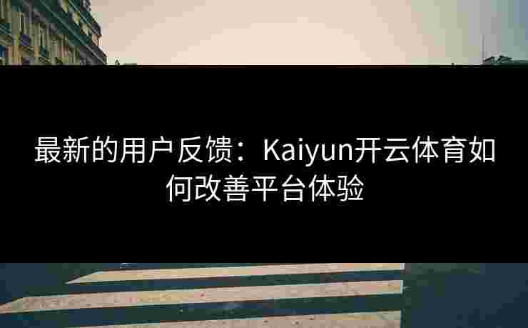 最新的用户反馈：Kaiyun开云体育如何改善平台体验