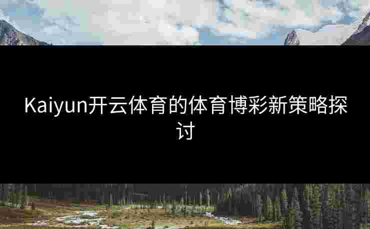 Kaiyun开云体育的体育博彩新策略探讨