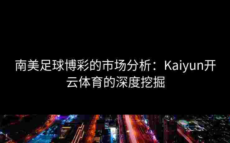 南美足球博彩的市场分析：Kaiyun开云体育的深度挖掘