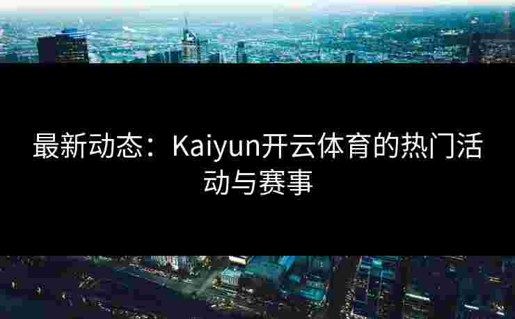 最新动态：Kaiyun开云体育的热门活动与赛事