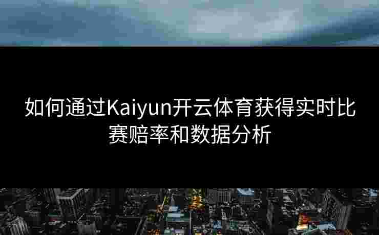 如何通过Kaiyun开云体育获得实时比赛赔率和数据分析