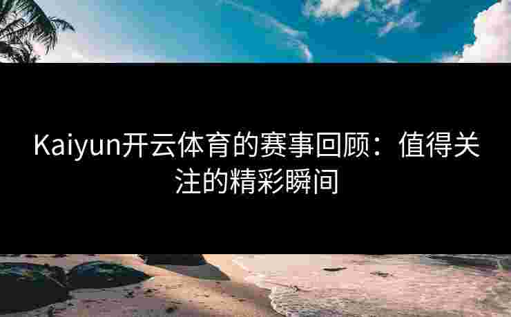 Kaiyun开云体育的赛事回顾：值得关注的精彩瞬间