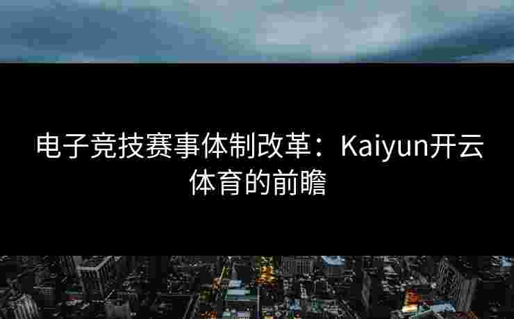 电子竞技赛事体制改革：Kaiyun开云体育的前瞻
