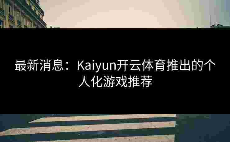 最新消息：Kaiyun开云体育推出的个人化游戏推荐