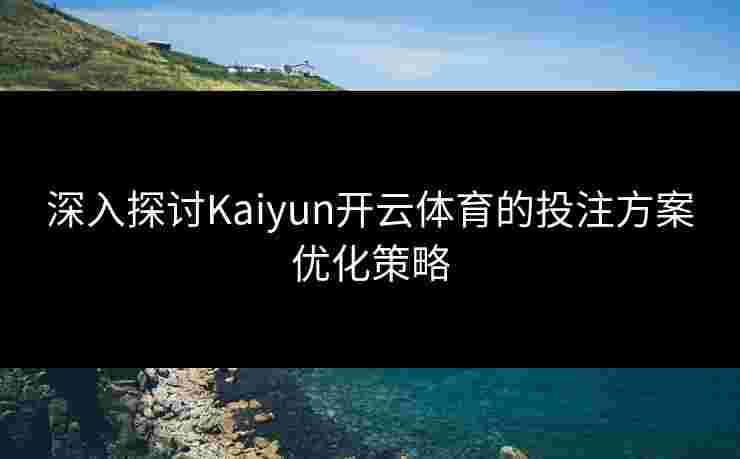 深入探讨Kaiyun开云体育的投注方案优化策略