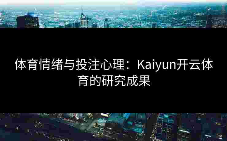 体育情绪与投注心理：Kaiyun开云体育的研究成果