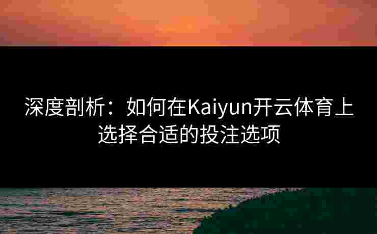 深度剖析：如何在Kaiyun开云体育上选择合适的投注选项