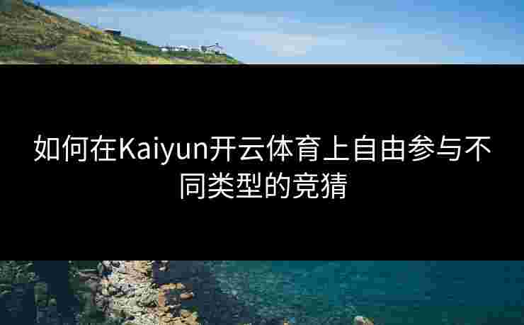 如何在Kaiyun开云体育上自由参与不同类型的竞猜