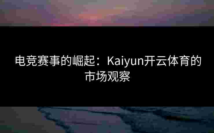 电竞赛事的崛起：Kaiyun开云体育的市场观察