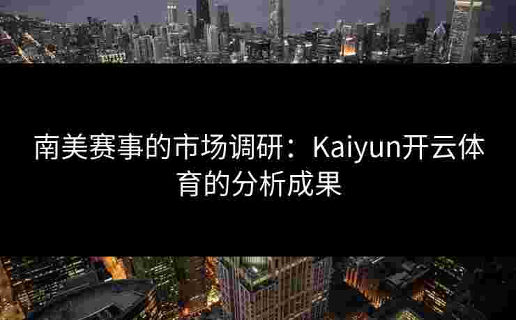 南美赛事的市场调研：Kaiyun开云体育的分析成果