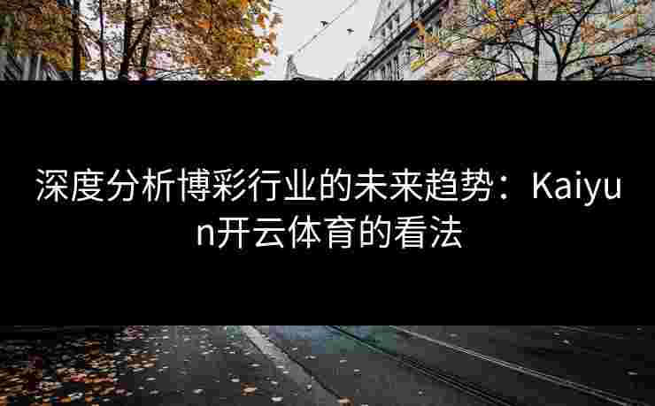 深度分析博彩行业的未来趋势：Kaiyun开云体育的看法