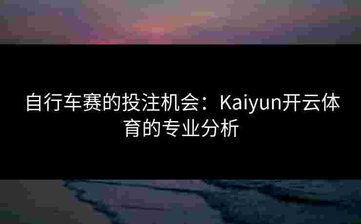 自行车赛的投注机会：Kaiyun开云体育的专业分析