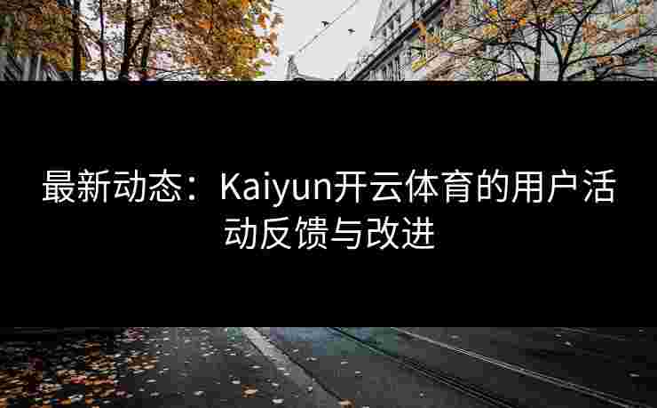 最新动态：Kaiyun开云体育的用户活动反馈与改进