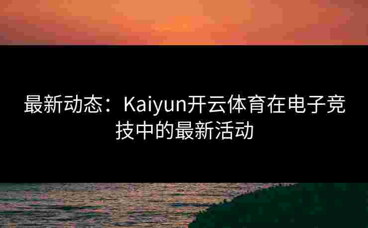 最新动态：Kaiyun开云体育在电子竞技中的最新活动