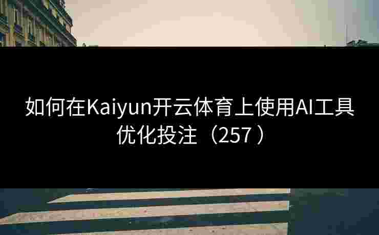 如何在Kaiyun开云体育上使用AI工具优化投注（257 ）