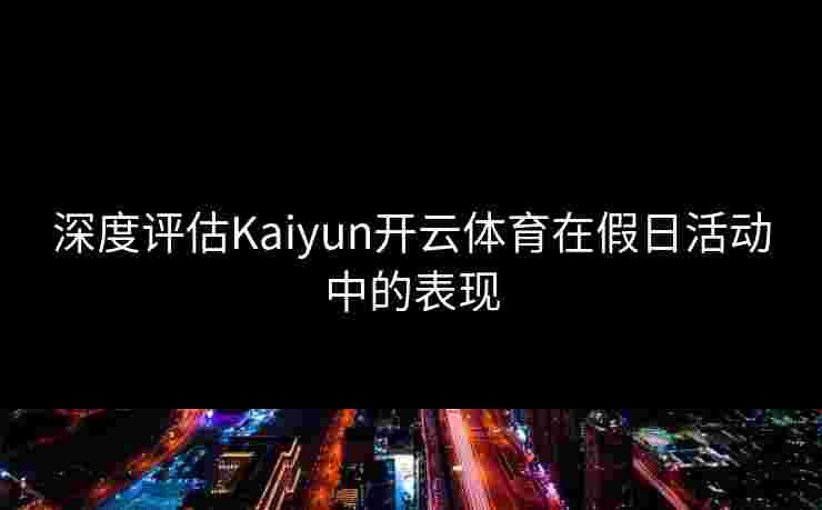深度评估Kaiyun开云体育在假日活动中的表现