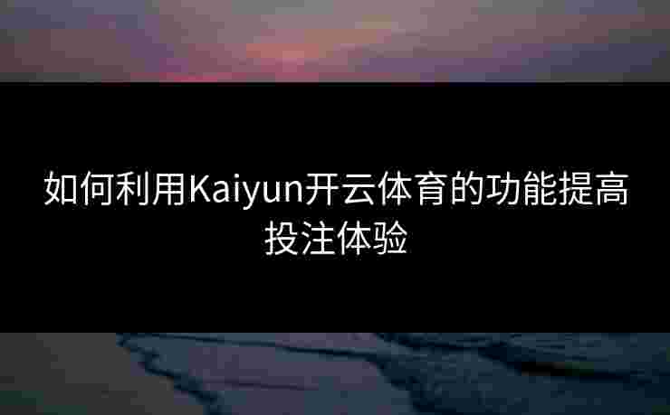 如何利用Kaiyun开云体育的功能提高投注体验
