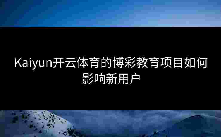 Kaiyun开云体育的博彩教育项目如何影响新用户