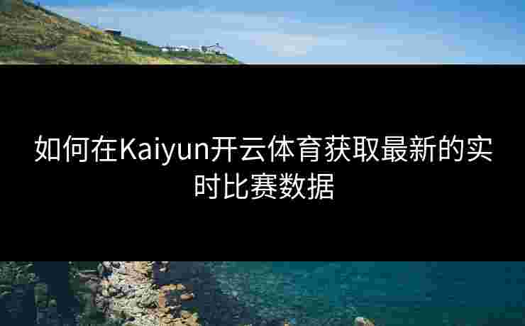 如何在Kaiyun开云体育获取最新的实时比赛数据