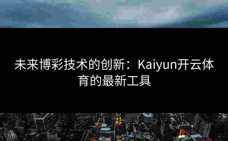 未来博彩技术的创新：Kaiyun开云体育的最新工具