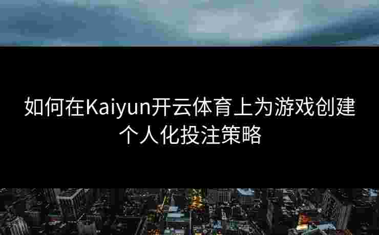 如何在Kaiyun开云体育上为游戏创建个人化投注策略