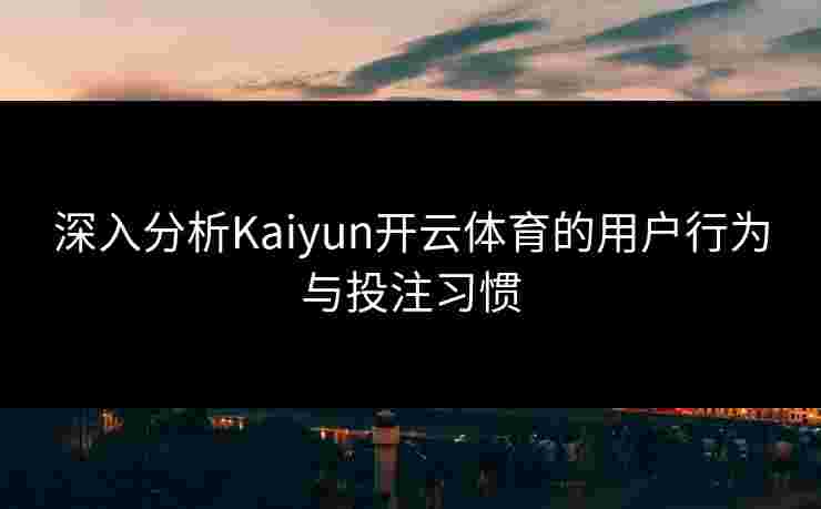深入分析Kaiyun开云体育的用户行为与投注习惯