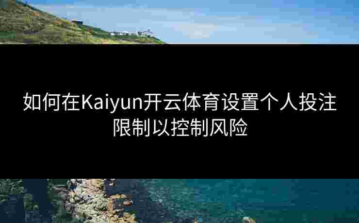 如何在Kaiyun开云体育设置个人投注限制以控制风险