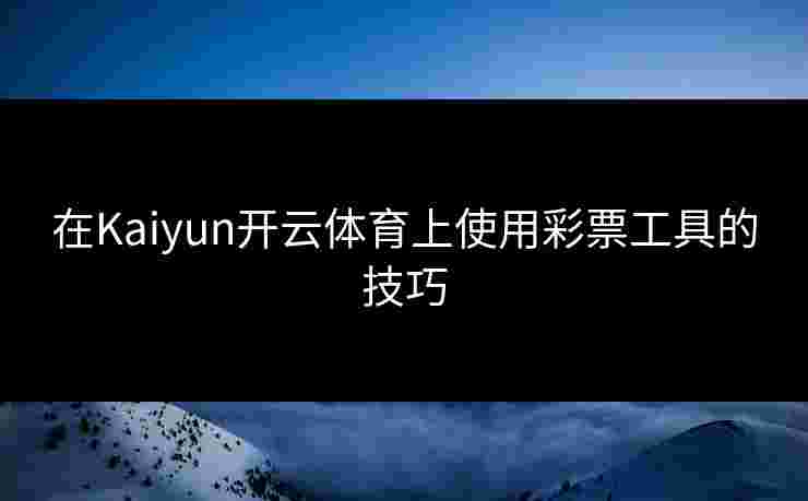 在Kaiyun开云体育上使用彩票工具的技巧
