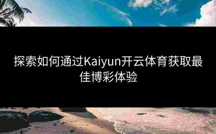 探索如何通过Kaiyun开云体育获取最佳博彩体验